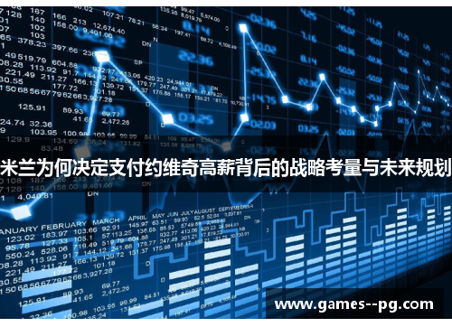 米兰为何决定支付约维奇高薪背后的战略考量与未来规划
