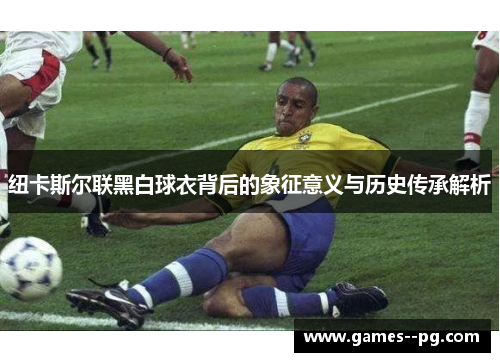 纽卡斯尔联黑白球衣背后的象征意义与历史传承解析