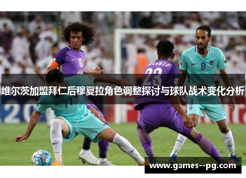维尔茨加盟拜仁后穆夏拉角色调整探讨与球队战术变化分析