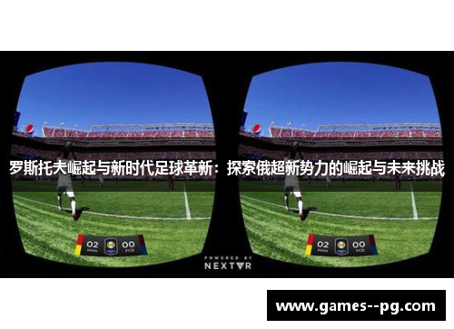 罗斯托夫崛起与新时代足球革新：探索俄超新势力的崛起与未来挑战