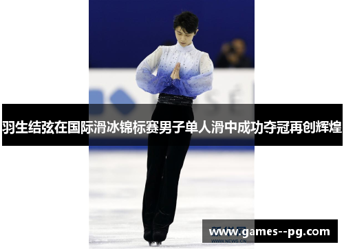 羽生结弦在国际滑冰锦标赛男子单人滑中成功夺冠再创辉煌