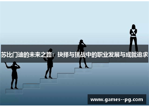 苏比门迪的未来之路：抉择与挑战中的职业发展与成就追求