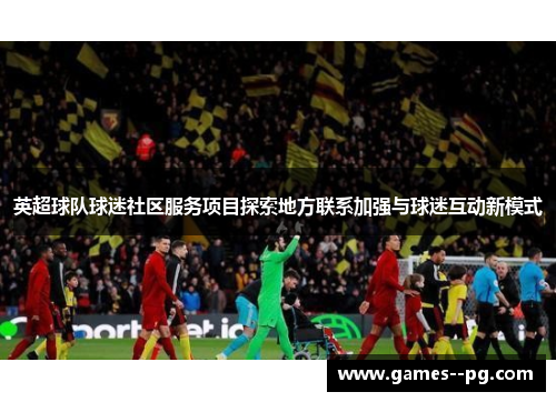 英超球队球迷社区服务项目探索地方联系加强与球迷互动新模式