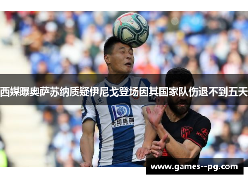 西媒曝奥萨苏纳质疑伊尼戈登场因其国家队伤退不到五天 西媒曝奥萨苏纳质疑伊尼戈登场因其国家队伤退不到五天