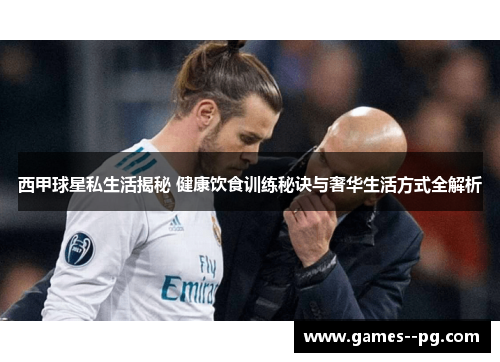 西甲球星私生活揭秘 健康饮食训练秘诀与奢华生活方式全解析 西甲球星私生活揭秘 健康饮食训练秘诀与奢华生活方式全解析