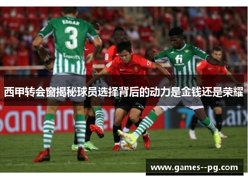 西甲转会窗揭秘球员选择背后的动力是金钱还是荣耀 西甲转会窗揭秘球员选择背后的动力是金钱还是荣耀