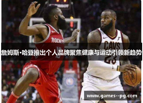 詹姆斯·哈登推出个人品牌聚焦健康与运动引领新趋势