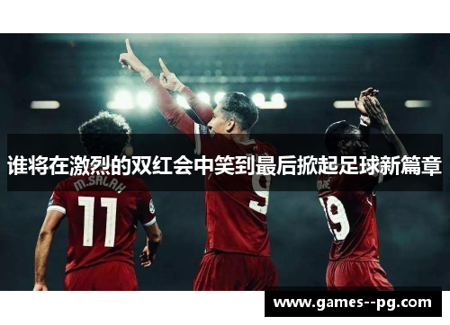 谁将在激烈的双红会中笑到最后掀起足球新篇章