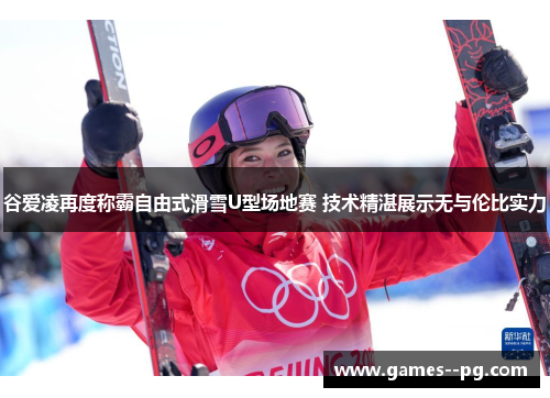 谷爱凌再度称霸自由式滑雪U型场地赛 技术精湛展示无与伦比实力
