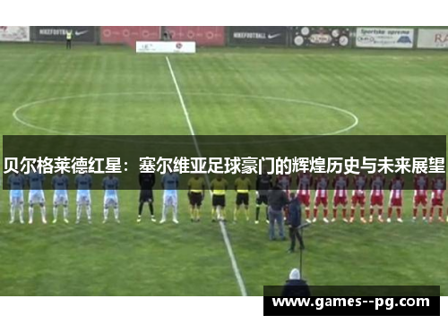贝尔格莱德红星：塞尔维亚足球豪门的辉煌历史与未来展望