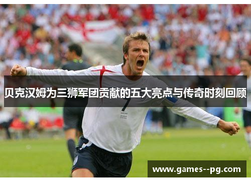 贝克汉姆为三狮军团贡献的五大亮点与传奇时刻回顾