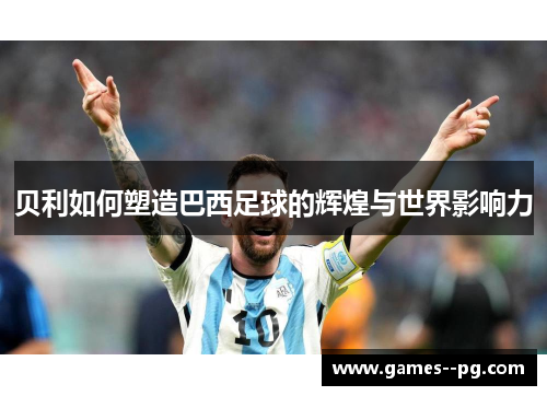 贝利如何塑造巴西足球的辉煌与世界影响力