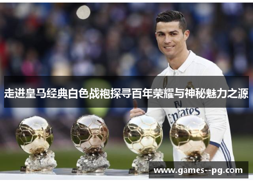 走进皇马经典白色战袍探寻百年荣耀与神秘魅力之源