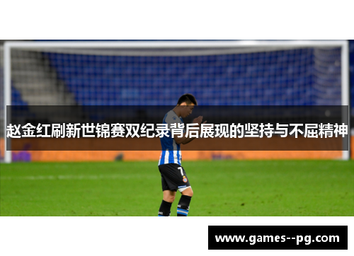 赵金红刷新世锦赛双纪录背后展现的坚持与不屈精神