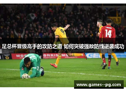 足总杯晋级高手的攻防之道 如何突破强敌防线逆袭成功