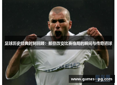 足球历史经典时刻回顾：那些改变比赛格局的瞬间与传奇进球