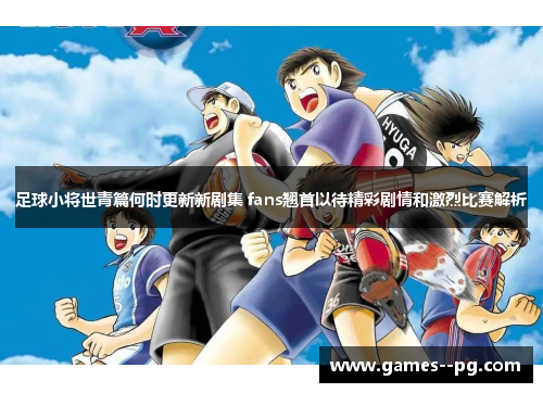 足球小将世青篇何时更新新剧集 fans翘首以待精彩剧情和激烈比赛解析