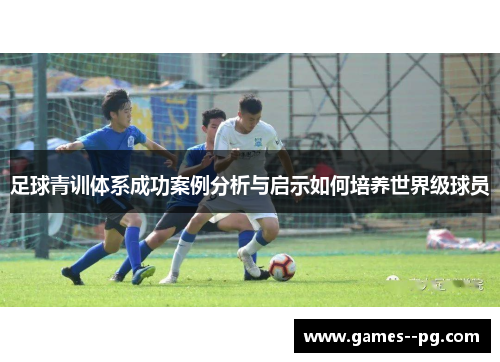 足球青训体系成功案例分析与启示如何培养世界级球员