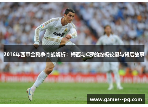 2016年西甲金靴争夺战解析：梅西与C罗的终极较量与背后故事