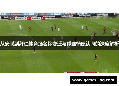 从安联到拜仁体育场名称变迁与球迷情感认同的深度解析