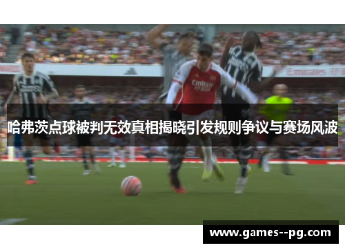 哈弗茨点球被判无效真相揭晓引发规则争议与赛场风波