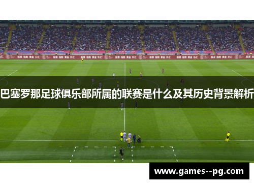 巴塞罗那足球俱乐部所属的联赛是什么及其历史背景解析