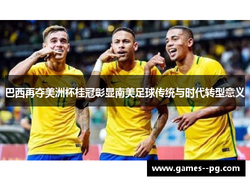 巴西再夺美洲杯桂冠彰显南美足球传统与时代转型意义