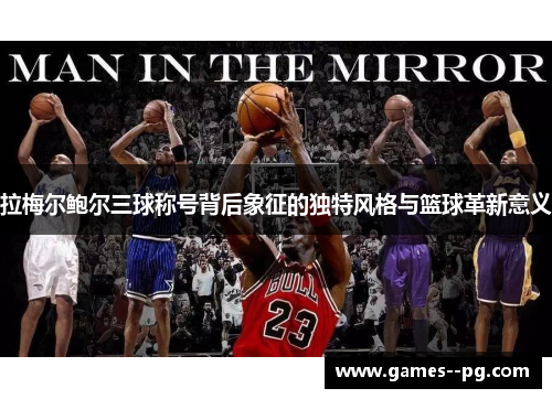 拉梅尔鲍尔三球称号背后象征的独特风格与篮球革新意义