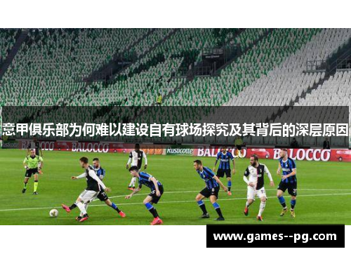 意甲俱乐部为何难以建设自有球场探究及其背后的深层原因