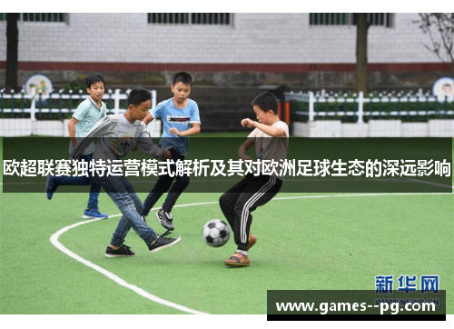 欧超联赛独特运营模式解析及其对欧洲足球生态的深远影响