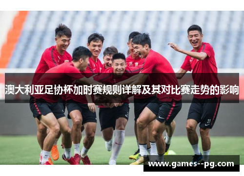 澳大利亚足协杯加时赛规则详解及其对比赛走势的影响