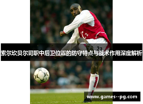 索尔坎贝尔司职中后卫位置的防守特点与战术作用深度解析