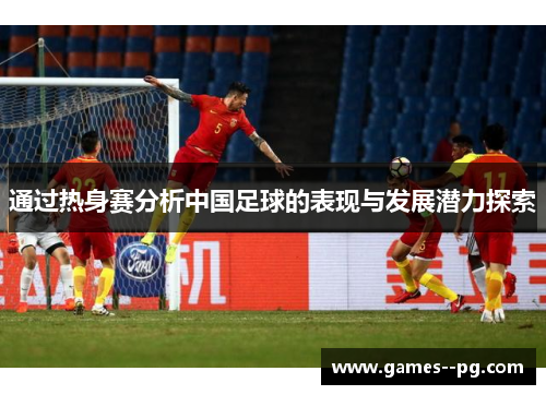 通过热身赛分析中国足球的表现与发展潜力探索