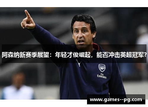 阿森纳新赛季展望:年轻才俊崛起,能否冲击英超冠军? 阿森纳新赛季展望:年轻才俊崛起,能否冲击英超冠军?