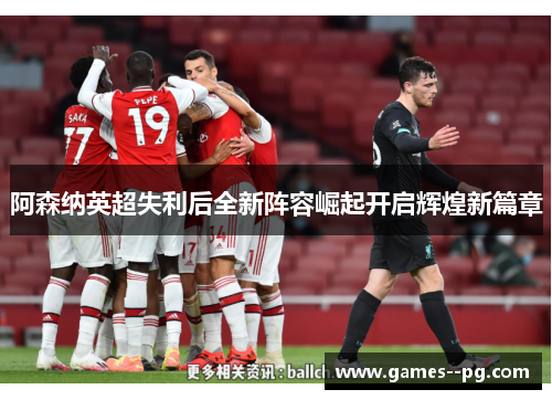 阿森纳英超失利后全新阵容崛起开启辉煌新篇章
