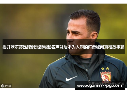 揭开波尔蒂足球俱乐部崛起名声背后不为人知的传奇秘闻真相故事篇 揭开波尔蒂足球俱乐部崛起名声背后不为人知的传奇秘闻真相故事篇