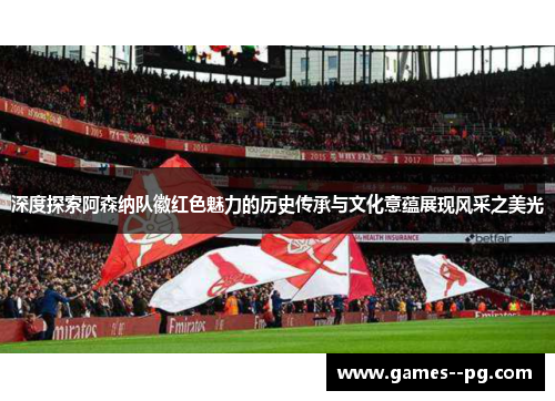 深度探索阿森纳队徽红色魅力的历史传承与文化意蕴展现风采之美光