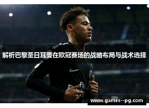解析巴黎圣日耳曼在欧冠赛场的战略布局与战术选择 解析巴黎圣日耳曼在欧冠赛场的战略布局与战术选择