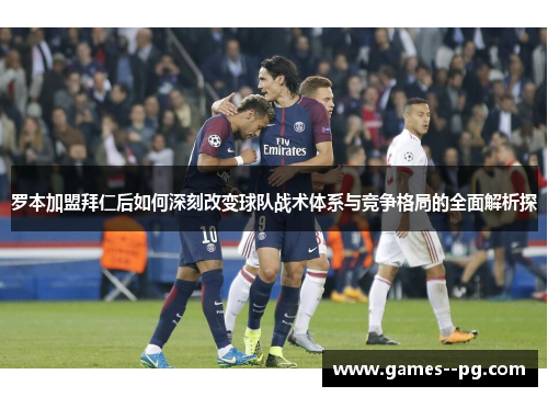 罗本加盟拜仁后如何深刻改变球队战术体系与竞争格局的全面解析探 罗本加盟拜仁后如何深刻改变球队战术体系与竞争格局的全面解析探