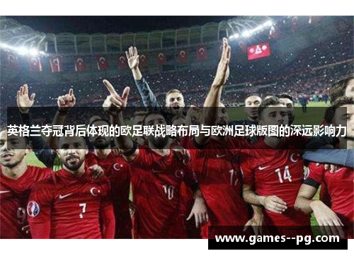 英格兰夺冠背后体现的欧足联战略布局与欧洲足球版图的深远影响力