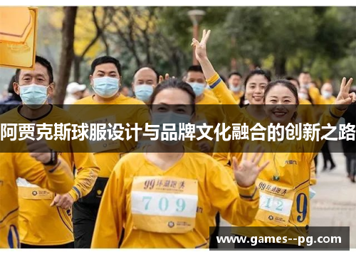 阿贾克斯球服设计与品牌文化融合的创新之路 阿贾克斯球服设计与品牌文化融合的创新之路