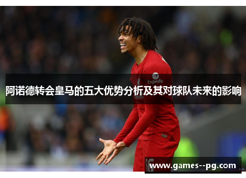 阿诺德转会皇马的五大优势分析及其对球队未来的影响 阿诺德转会皇马的五大优势分析及其对球队未来的影响