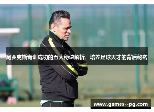 阿贾克斯青训成功的五大秘诀解析,培养足球天才的背后秘密 阿贾克斯青训成功的五大秘诀解析,培养足球天才的背后秘密