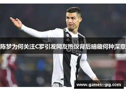 陈梦为何关注C罗引发网友热议背后暗藏何种深意