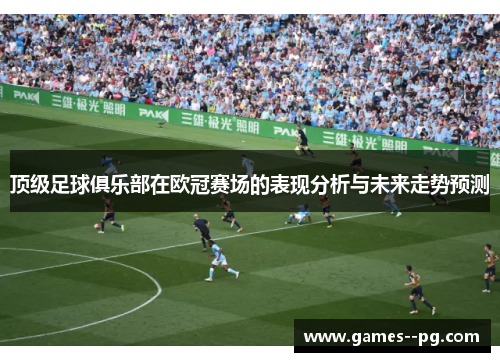 顶级足球俱乐部在欧冠赛场的表现分析与未来走势预测 顶级足球俱乐部在欧冠赛场的表现分析与未来走势预测