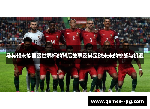 马其顿未能晋级世界杯的背后故事及其足球未来的挑战与机遇 马其顿未能晋级世界杯的背后故事及其足球未来的挑战与机遇