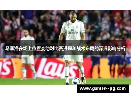 马塞洛在场上位置变动对比赛进程和战术布局的深远影响分析 马塞洛在场上位置变动对比赛进程和战术布局的深远影响分析
