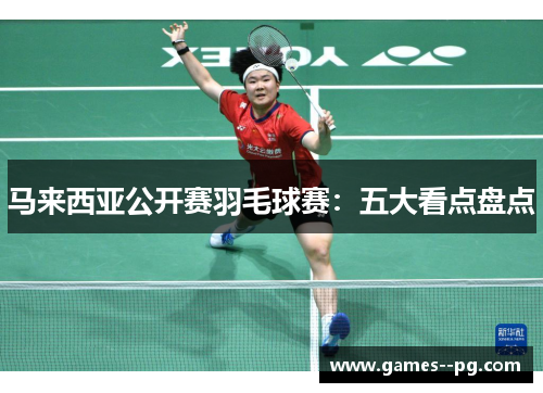 马来西亚公开赛羽毛球赛：五大看点盘点