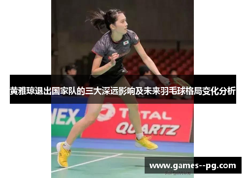 黄雅琼退出国家队的三大深远影响及未来羽毛球格局变化分析