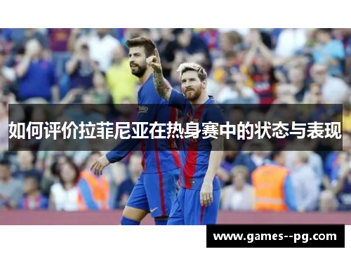 如何评价拉菲尼亚在热身赛中的状态与表现